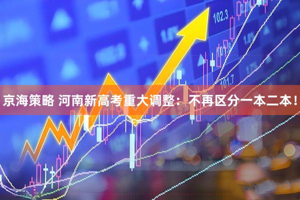 京海策略 河南新高考重大调整：不再区分一本二本！