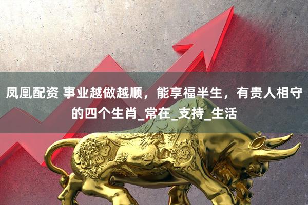 凤凰配资 事业越做越顺，能享福半生，有贵人相守的四个生肖_常在_支持_生活