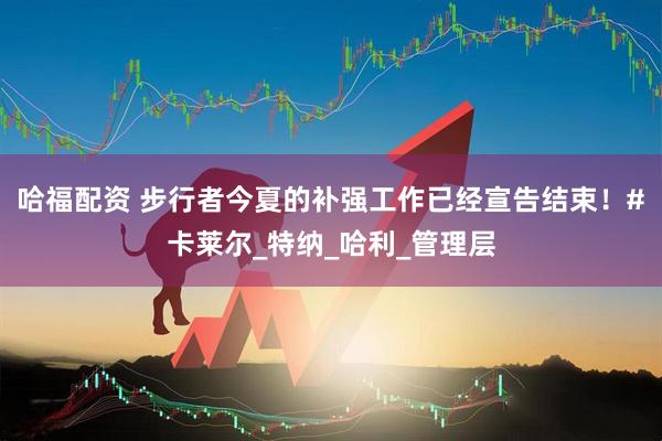 哈福配资 步行者今夏的补强工作已经宣告结束！#卡莱尔_特纳_哈利_管理层