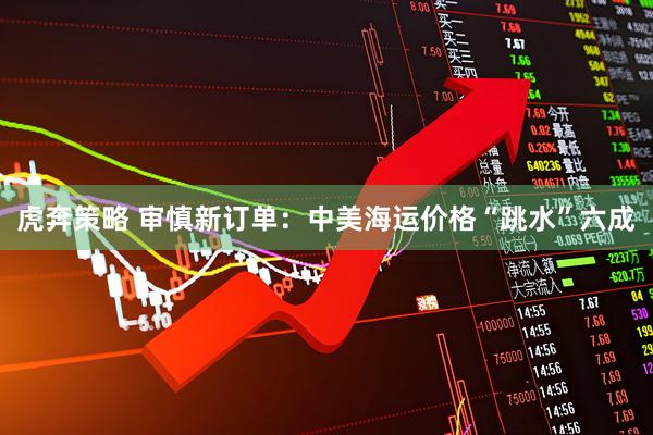 虎奔策略 审慎新订单：中美海运价格“跳水”六成