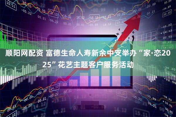 顺阳网配资 富德生命人寿新余中支举办“家·恋2025”花艺主题客户服务活动