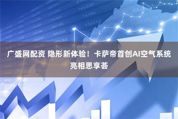 广盛网配资 隐形新体验！卡萨帝首创AI空气系统亮相思享荟
