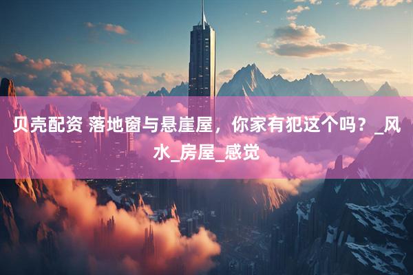 贝壳配资 落地窗与悬崖屋，你家有犯这个吗？_风水_房屋_感觉