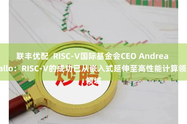 联丰优配  RISC-V国际基金会CEO Andrea Gallo：RISC-V的成功已从嵌入式延伸至高性能计算领域