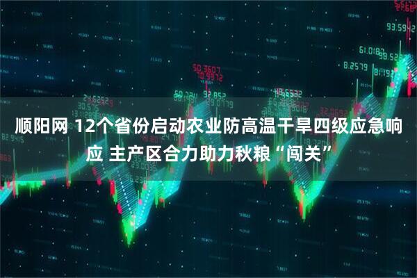 顺阳网 12个省份启动农业防高温干旱四级应急响应 主产区合力助力秋粮“闯关”