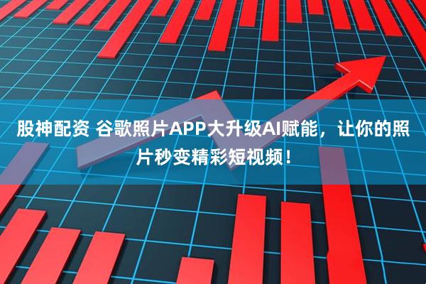 股神配资 谷歌照片APP大升级AI赋能，让你的照片秒变精彩短视频！