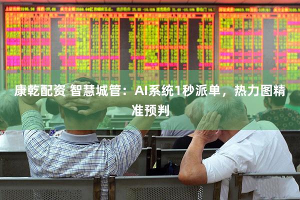 康乾配资 智慧城管：AI系统1秒派单，热力图精准预判