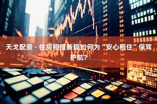 天戈配资 · 住房租赁新规如何为“安心租住”保驾护航？