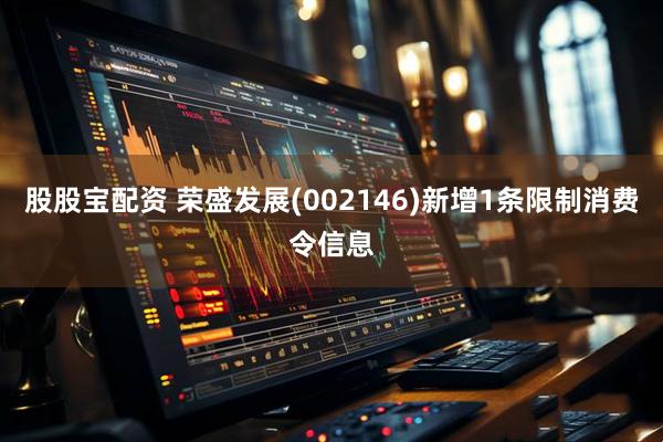股股宝配资 荣盛发展(002146)新增1条限制消费令信息