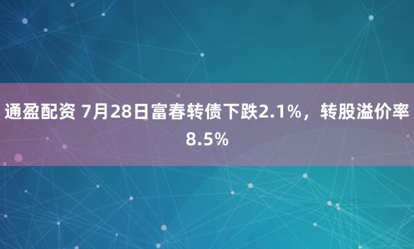通盈配资 7月28日富春转债下跌2.1%，转股溢价率8.5%