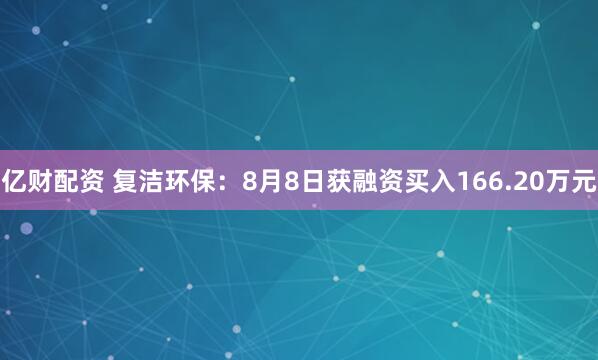 亿财配资 复洁环保：8月8日获融资买入166.20万元