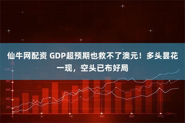 仙牛网配资 GDP超预期也救不了澳元！多头昙花一现，空头已布好局