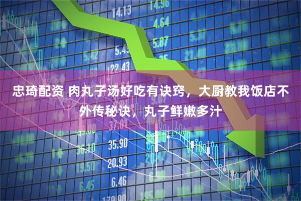 忠琦配资 肉丸子汤好吃有诀窍，大厨教我饭店不外传秘诀，丸子鲜嫩多汁