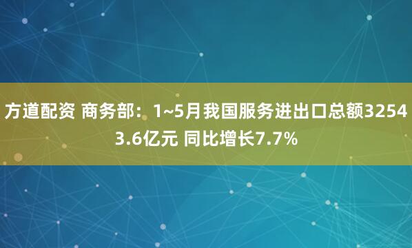 方道配资 商务部：1~5月我国服务进出口总额32543.6亿元 同比增长7.7%