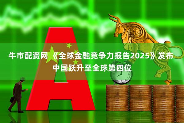 牛市配资网 《全球金融竞争力报告2025》发布 中国跃升至全球第四位