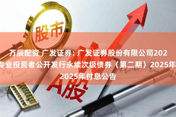 万辰配资 广发证券: 广发证券股份有限公司2022年面向专业投资者公开发行永续次级债券（第二期）2025年付息公告