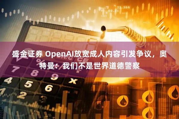 盛金证券 OpenAI放宽成人内容引发争议，奥特曼：我们不是世界道德警察