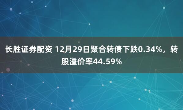 长胜证券配资 12月29日聚合转债下跌0.34%，转股溢价率44.59%