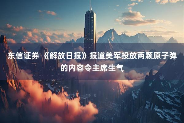 东信证券 《解放日报》报道美军投放两颗原子弹的内容令主席生气