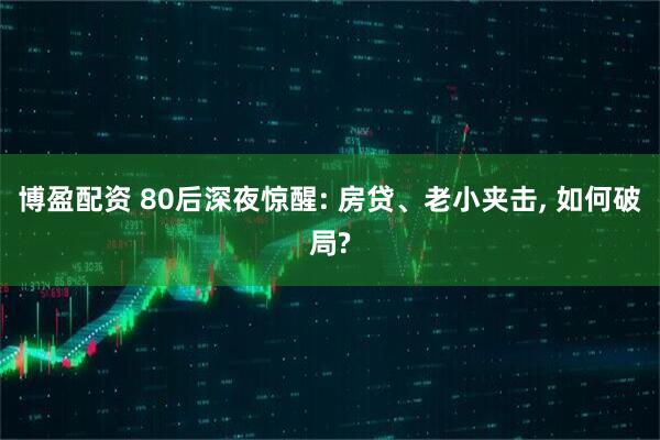 博盈配资 80后深夜惊醒: 房贷、老小夹击, 如何破局?