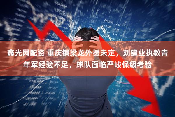 鑫光网配资 重庆铜梁龙外援未定，刘建业执教青年军经验不足，球队面临严峻保级考验