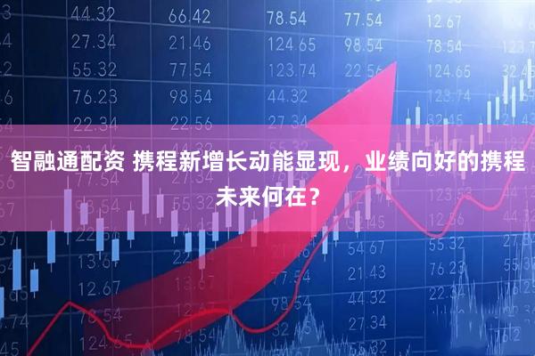 智融通配资 携程新增长动能显现，业绩向好的携程未来何在？