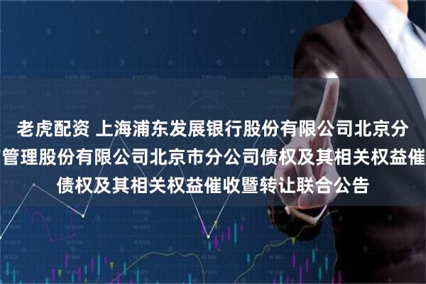 老虎配资 上海浦东发展银行股份有限公司北京分行与中国东方资产管理股份有限公司北京市分公司债权及其相关权益催收暨转让联合公告
