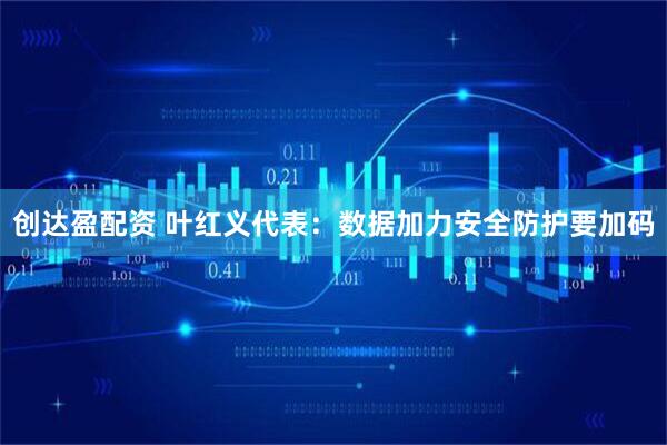 创达盈配资 叶红义代表：数据加力安全防护要加码